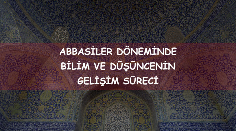 Abbasiler döneminde bilim ve düşüncenin gelişim sürecini açıklayınız